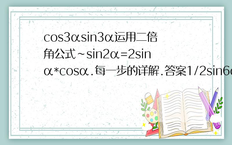 cos3αsin3α运用二倍角公式~sin2α=2sinα*cosα.每一步的详解.答案1/2sin6α .