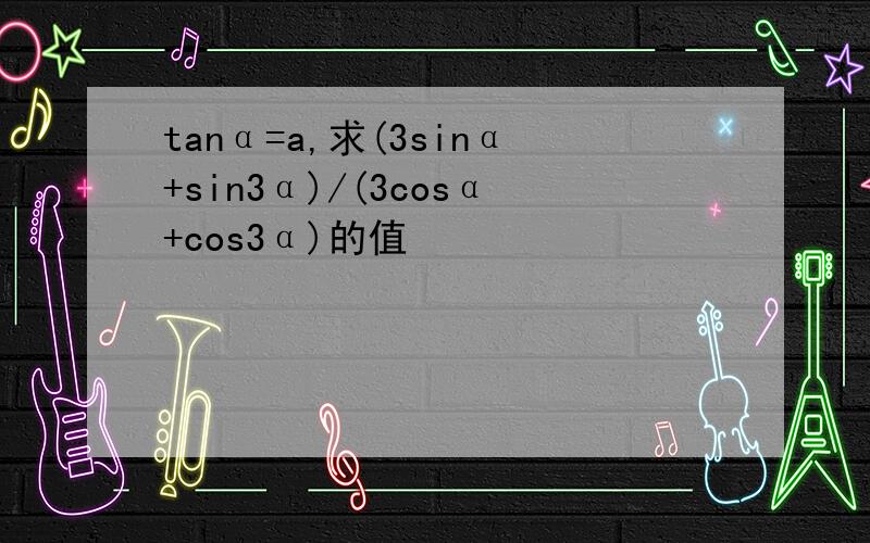 tanα=a,求(3sinα+sin3α)/(3cosα+cos3α)的值