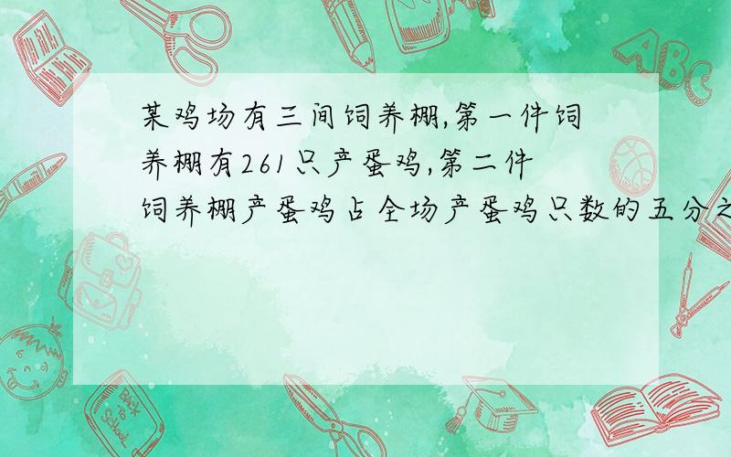 某鸡场有三间饲养棚,第一件饲养棚有261只产蛋鸡,第二件饲养棚产蛋鸡占全场产蛋鸡只数的五分之一.那么,第三间饲养棚的产蛋鸡占全场总只数的七分之几?