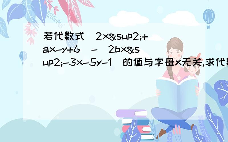 若代数式(2x²+ax-y+6)-(2bx²-3x-5y-1)的值与字母x无关,求代数式3分之1*a的3次方-2*b的2次方-（4分之1*a的3次方-3*b的2次方）的值