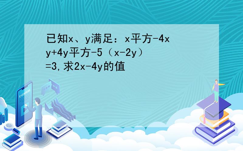 已知x、y满足：x平方-4xy+4y平方-5（x-2y）=3,求2x-4y的值