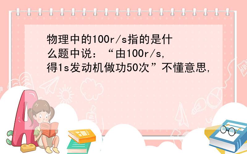 物理中的100r/s指的是什么题中说：“由100r/s,得1s发动机做功50次”不懂意思,