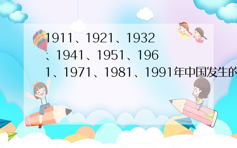 1911、1921、1932、1941、1951、1961、1971、1981、1991年中国发生的历史事件捡主要的、、要注明日期、、谢谢啦