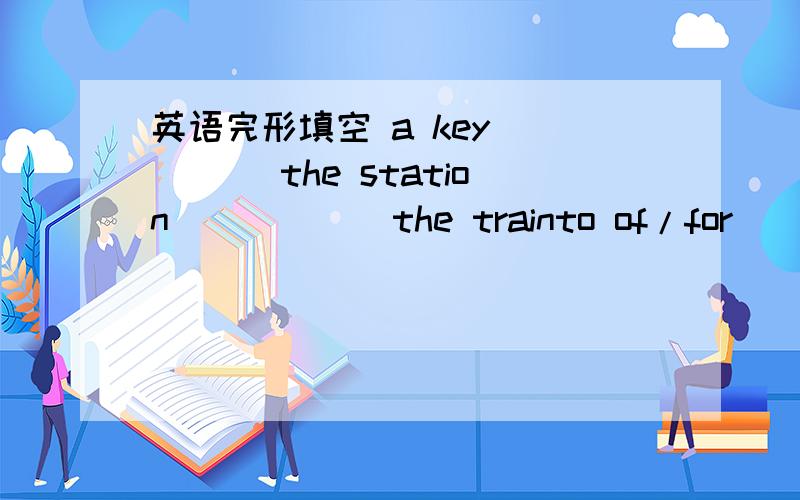 英语完形填空 a key ____ the station _____ the trainto of/for