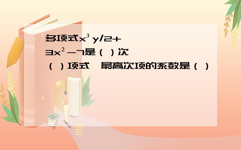 多项式x³y/2+3x²-7是（）次（）项式,最高次项的系数是（）