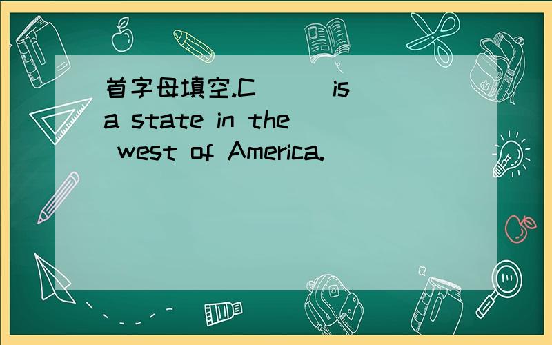 首字母填空.C（ ） is a state in the west of America.