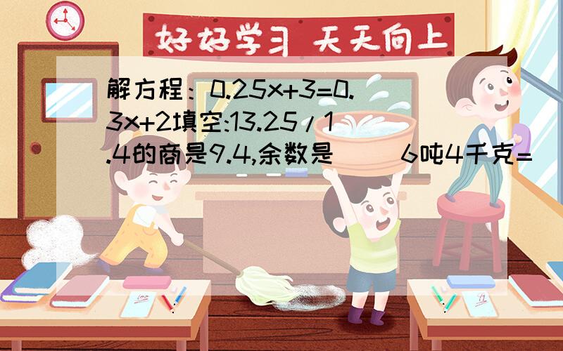 解方程：0.25x+3=0.3x+2填空:13.25/1.4的商是9.4,余数是( )6吨4千克=( )吨把一根2米长的电线平均分成5段,每段占这根电线的( ),每段长( )