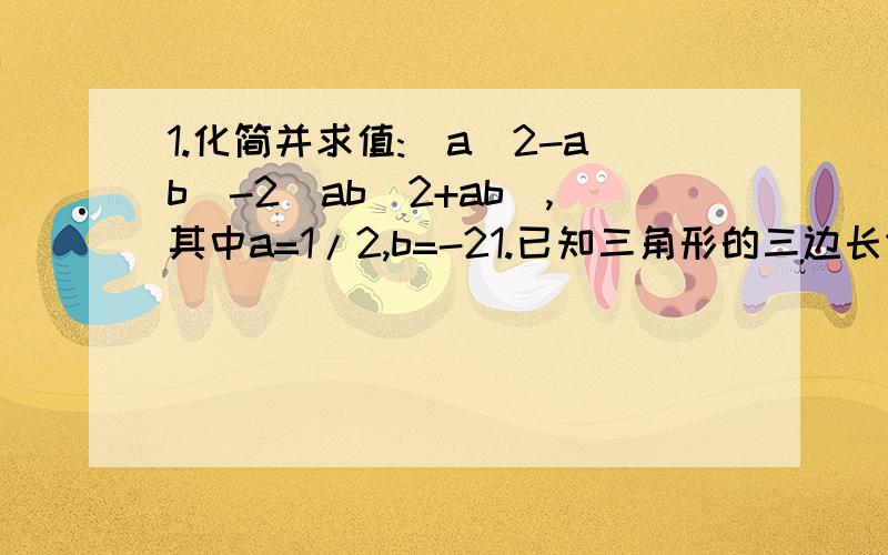 1.化简并求值:(a^2-ab)-2(ab^2+ab),其中a=1/2,b=-21.已知三角形的三边长分别是（2a+1）,（a^2-2）,（a^2-2a+1）cm.求三角形周长.