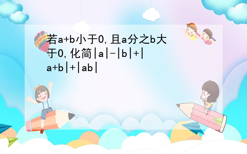 若a+b小于0,且a分之b大于0,化简|a|-|b|+|a+b|+|ab|