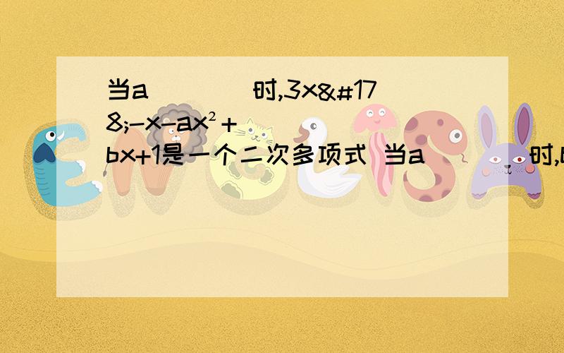 当a____时,3x²-x-ax²+bx+1是一个二次多项式 当a____时,b____时,上述多项式是一次二项式