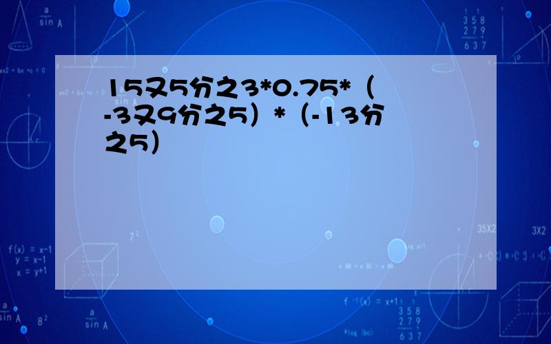 15又5分之3*0.75*（-3又9分之5）*（-13分之5）