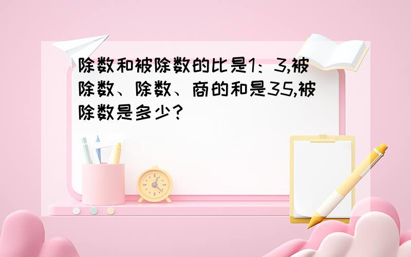 除数和被除数的比是1：3,被除数、除数、商的和是35,被除数是多少?