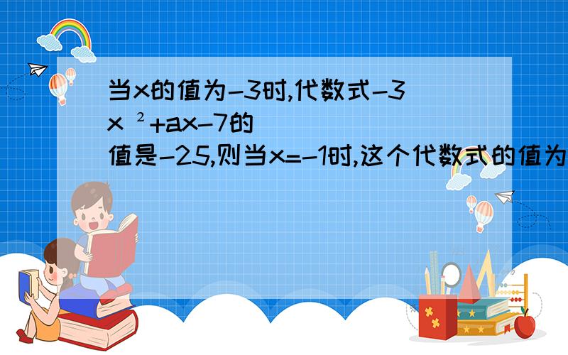 当x的值为-3时,代数式-3x ²+ax-7的值是-25,则当x=-1时,这个代数式的值为