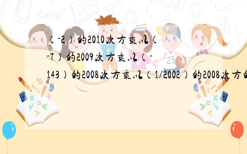 （-2）的2010次方乘以（-7）的2009次方乘以（-143）的2008次方乘以（1/2002）的2008次方的答案是多少?