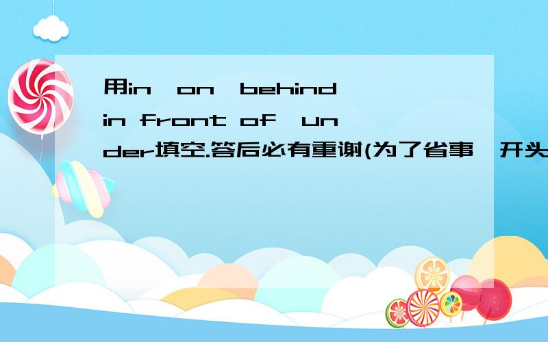 用in、on、behind、in front of、under填空.答后必有重谢(为了省事,开头字母没有大写）1、the teacher is （ )the blackboard.2、the blackboard is( )the teacher.3.the windows are ( )the wall.4、the book is( )the desk.5.the bag i