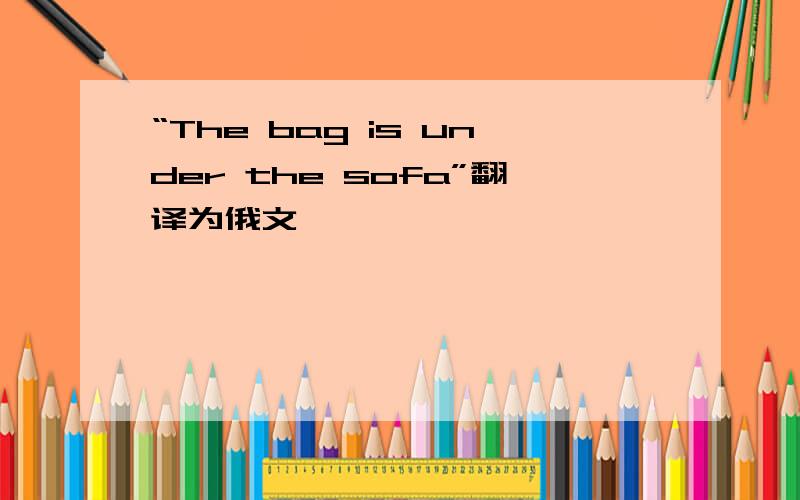 “The bag is under the sofa”翻译为俄文