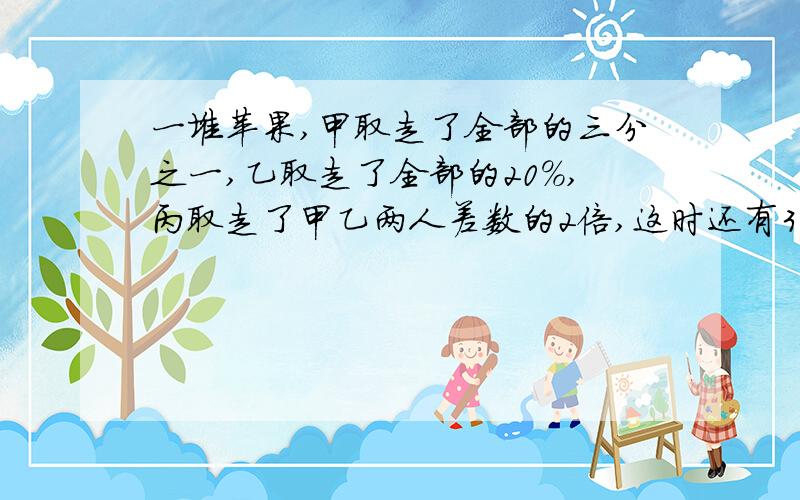 一堆苹果,甲取走了全部的三分之一,乙取走了全部的20%,丙取走了甲乙两人差数的2倍,这时还有3只苹果.一堆苹果,甲取走了全部的三分之一,乙取走了全部的20%,丙取走了甲乙两人的二分之一,这