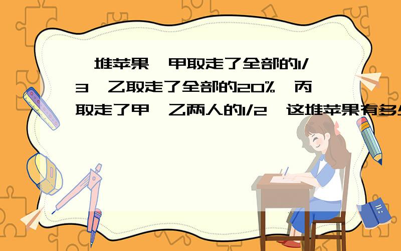 一堆苹果,甲取走了全部的1/3,乙取走了全部的20%,丙取走了甲,乙两人的1/2,这堆苹果有多少个