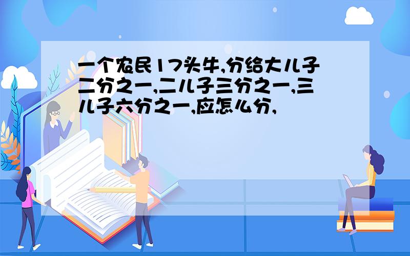 一个农民17头牛,分给大儿子二分之一,二儿子三分之一,三儿子六分之一,应怎么分,