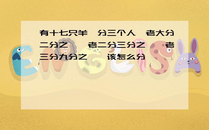 有十七只羊,分三个人,老大分二分之一,老二分三分之一,老三分九分之一,该怎么分