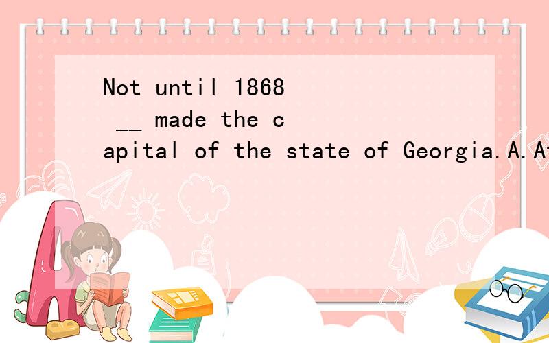 Not until 1868 __ made the capital of the state of Georgia.A.Atlanta wasB.was AtlantaC.when Atlanta wasD.when was Atlanta