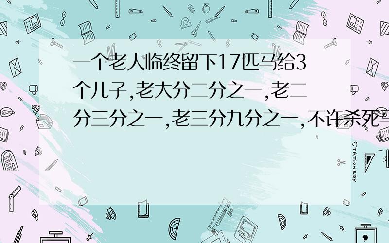 一个老人临终留下17匹马给3个儿子,老大分二分之一,老二分三分之一,老三分九分之一,不许杀死马.如何分