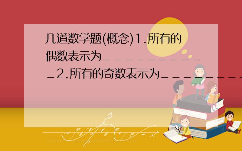 几道数学题(概念)1.所有的偶数表示为__________2.所有的奇数表示为__________3.下列叙述正确的是_______(不一定单选) A.有理数之和是有理数 B.无理数之和是无理数C.实数都是小数 D.有理数都可写成