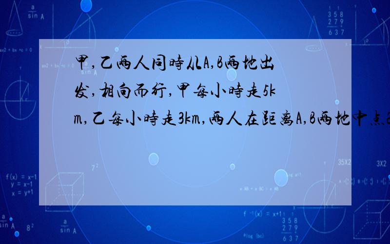 甲,乙两人同时从A,B两地出发,相向而行,甲每小时走5km,乙每小时走3km,两人在距离A,B两地中点2km的地方相遇,则A,B两地的路程为（）km.