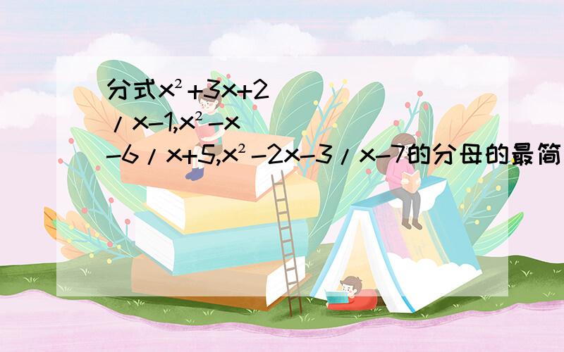 分式x²+3x+2/x-1,x²-x-6/x+5,x²-2x-3/x-7的分母的最简公分母是斜线前面的是分母，后面的是分子