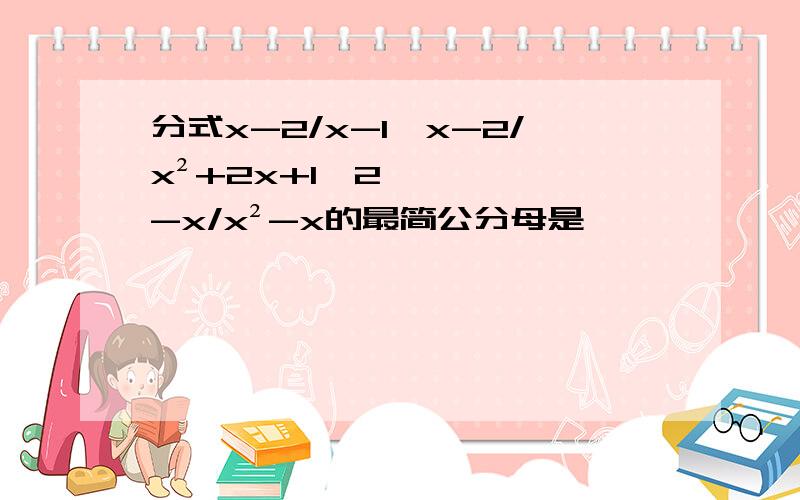 分式x-2/x-1,x-2/x²+2x+1,2-x/x²-x的最简公分母是