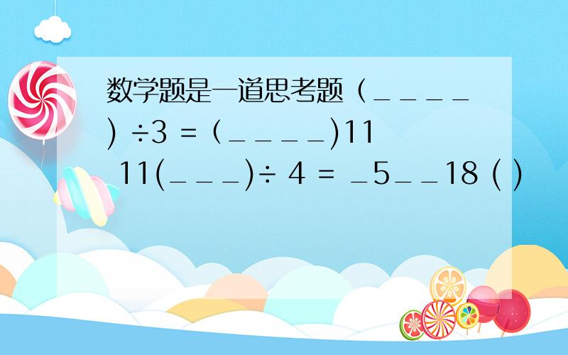 数学题是一道思考题（____) ÷3 =（____)11 11(___)÷ 4 = _5__18 ( )