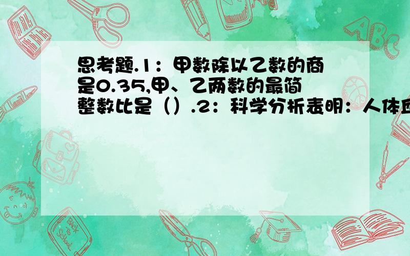 思考题.1：甲数除以乙数的商是0.35,甲、乙两数的最简整数比是（）.2：科学分析表明：人体血液的重量与体重的比约是2：25.冬冬的体重是75千克,他的血液大约有（）千克.3：一个等腰三角形