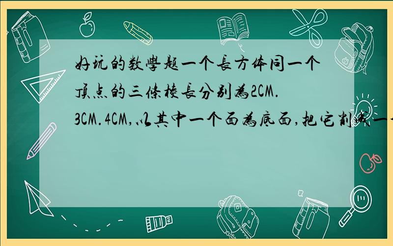 好玩的数学题一个长方体同一个顶点的三条棱长分别为2CM.3CM.4CM,以其中一个面为底面,把它削成一个体积最大的圆柱体,求削去部分的体积是多少立方CM?