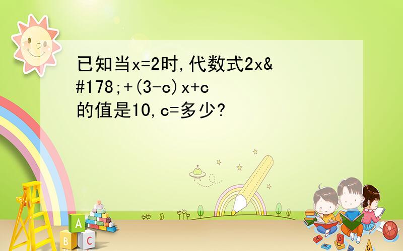 已知当x=2时,代数式2x²+(3-c)x+c的值是10,c=多少?