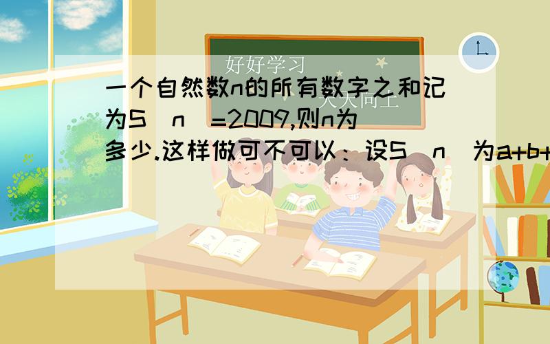 一个自然数n的所有数字之和记为S（n)=2009,则n为多少.这样做可不可以：设S（n）为a+b+c+d ,则n=1000a+100b+10c+d∵S（n）小于100,且a,b,c,d为非负整数∴a=1 b=9则n+S（n)=20091000a+100b+10c+d+a+b+c+d=2009代入a=1,b=