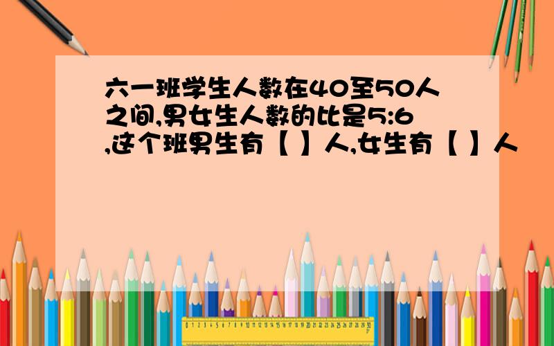 六一班学生人数在40至50人之间,男女生人数的比是5:6,这个班男生有【 】人,女生有【 】人