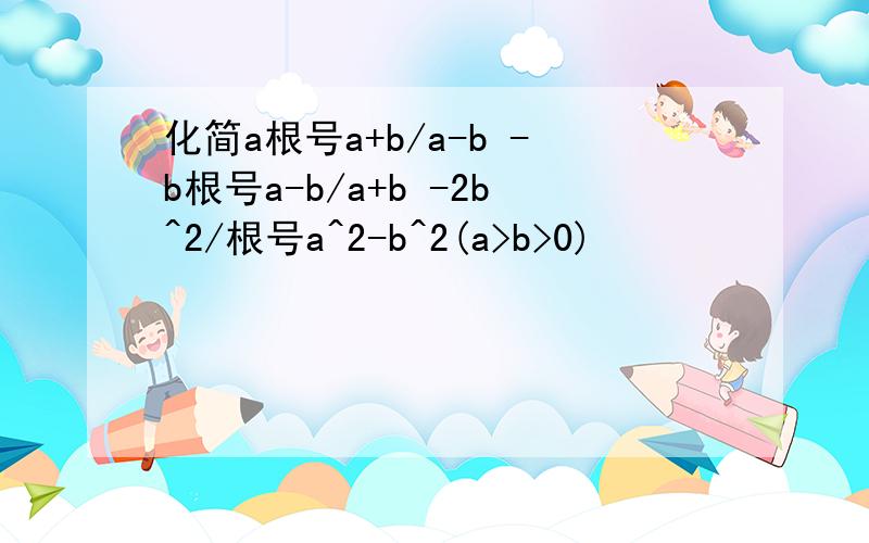 化简a根号a+b/a-b -b根号a-b/a+b -2b^2/根号a^2-b^2(a>b>0)