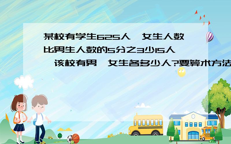 某校有学生625人,女生人数比男生人数的5分之3少15人,该校有男,女生各多少人?要算术方法,方程不要回答!