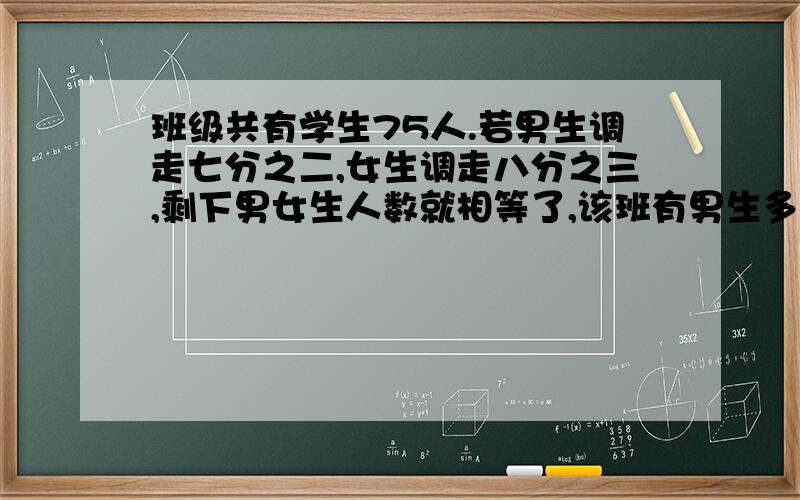 班级共有学生75人.若男生调走七分之二,女生调走八分之三,剩下男女生人数就相等了,该班有男生多少人?坐着等.