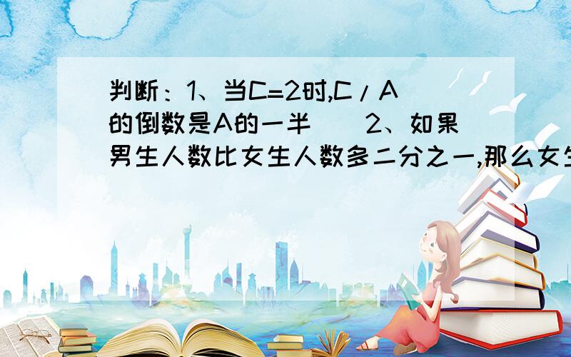 判断：1、当C=2时,C/A的倒数是A的一半（）2、如果男生人数比女生人数多二分之一,那么女生人数就比男生人数少二分之一（）3、一元和五角的硬币共25枚,总值21元,一元硬币的枚数比五角的少?