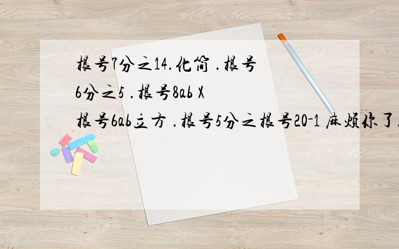 根号7分之14.化简 .根号6分之5 .根号8ab X 根号6ab立方 .根号5分之根号20-1 麻烦你了.明天的作业.