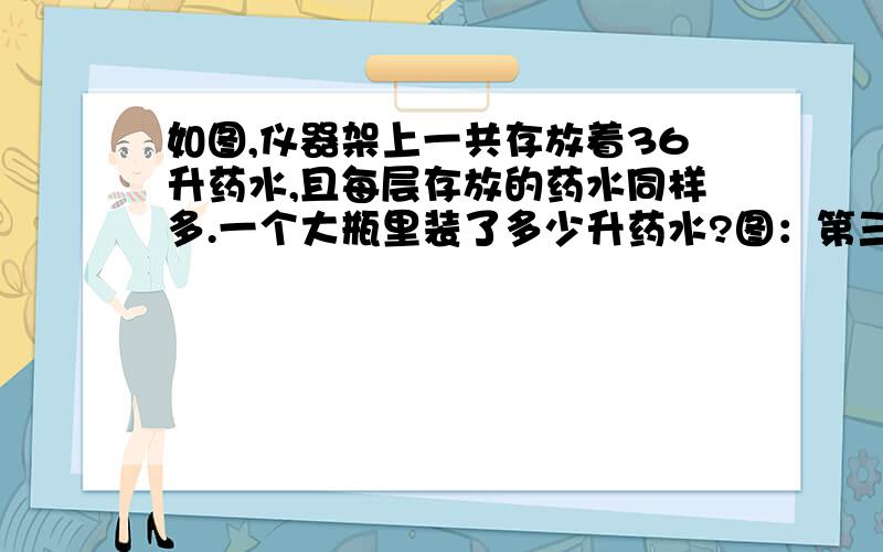 如图,仪器架上一共存放着36升药水,且每层存放的药水同样多.一个大瓶里装了多少升药水?图：第三层 大 中第二层 中 小 小 小 小第一层 小 小 小 小 小 小