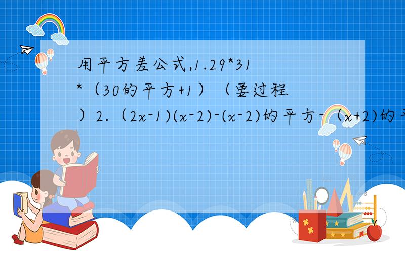 用平方差公式,1.29*31*（30的平方+1）（要过程）2.（2x-1)(x-2)-(x-2)的平方-（x+2)的平方,其中x=-1又2分之13.（3x+2)(3x-2)-5x(x-1)-(2x-1)的平方,其中X=-3分之一4.已知x(x-1)-(x的平方-y)=2,求2分之x的平方+y的平