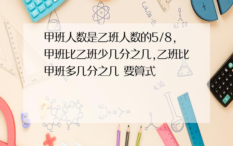 甲班人数是乙班人数的5/8,甲班比乙班少几分之几,乙班比甲班多几分之几 要算式