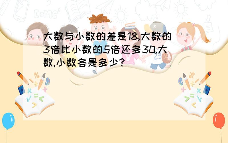 大数与小数的差是18,大数的3倍比小数的5倍还多30,大数,小数各是多少?