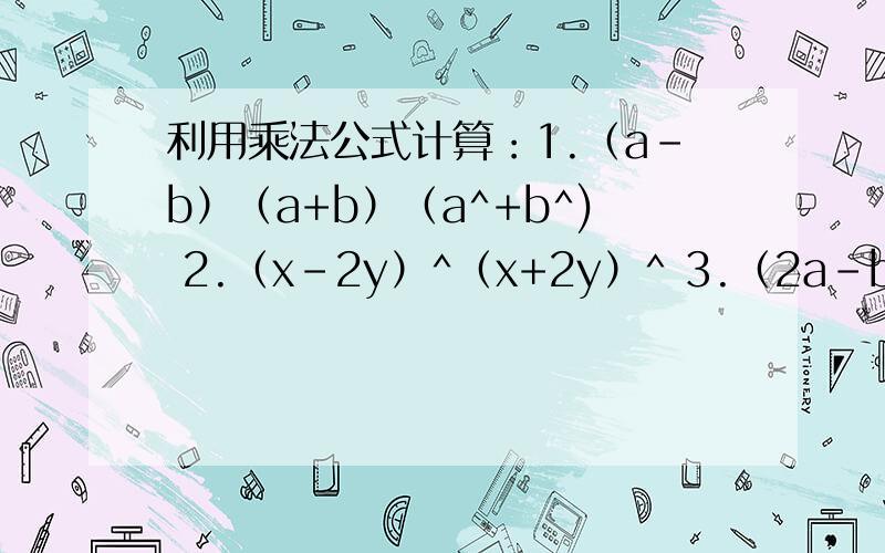 利用乘法公式计算：1.（a-b）（a+b）（a^+b^) 2.（x-2y）^（x+2y）^ 3.（2a-b^）^ 4.（a+2b-c）^5.（x+1）（x^+1）（x的4次方+1）（x-1） 6.（x-2y+z（-x+2y+z） 大家能解多少是多少,这些题我实在不是很会,