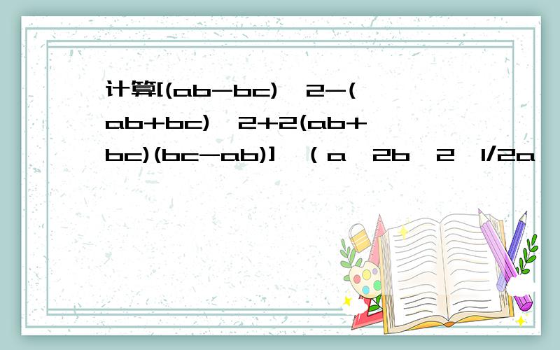 计算[(ab-bc)^2-(ab+bc)^2+2(ab+bc)(bc-ab)]÷（a^2b^2÷1/2a^2)