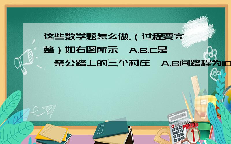 这些数学题怎么做.（过程要完整）如右图所示,A.B.C是一条公路上的三个村庄,A.B间路程为100千米,A.C间路程为40千米,现在在A.B之间设一个车站P,设P.C之间的路程为X千米.（1）用含X的代数式表示