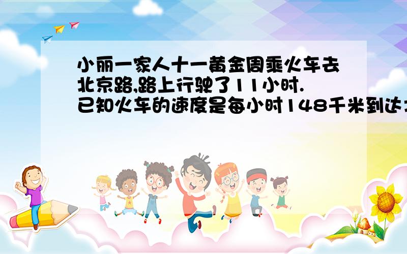 小丽一家人十一黄金周乘火车去北京路,路上行驶了11小时.已知火车的速度是每小时148千米到达北京约行驶了几千米?