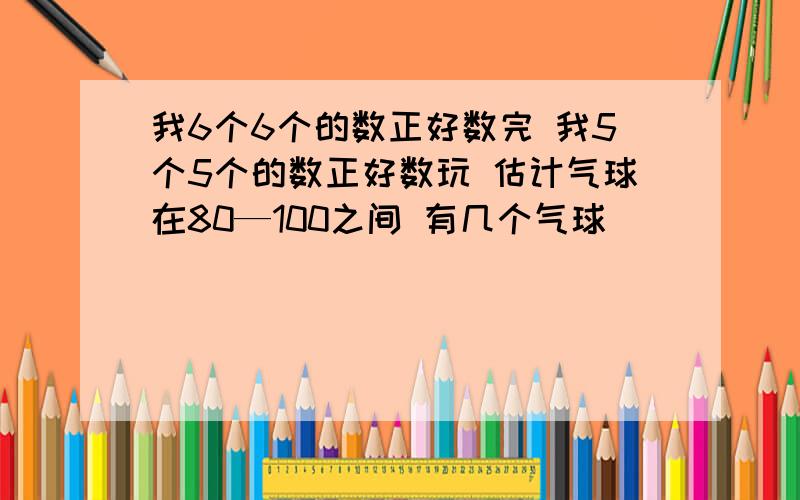 我6个6个的数正好数完 我5个5个的数正好数玩 估计气球在80—100之间 有几个气球